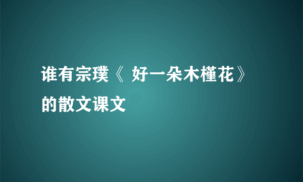 谁有宗璞《 好一朵木槿花》的散文课文