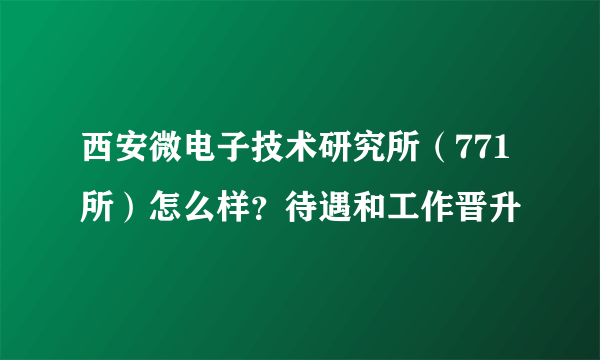 西安微电子技术研究所（771所）怎么样？待遇和工作晋升