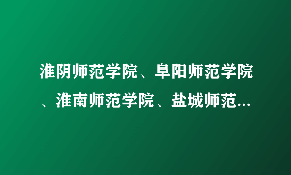 淮阴师范学院、阜阳师范学院、淮南师范学院、盐城师范学院、相比较哪个更有优势？麻烦详细一点