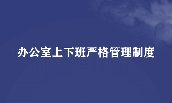 办公室上下班严格管理制度