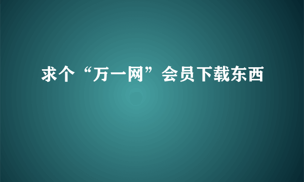 求个“万一网”会员下载东西