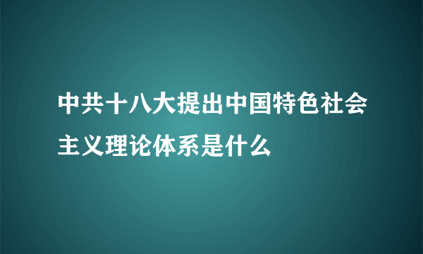 中共十八大提出中国特色社会主义理论体系是什么