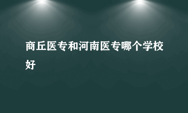 商丘医专和河南医专哪个学校好