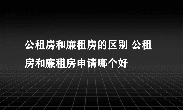 公租房和廉租房的区别 公租房和廉租房申请哪个好