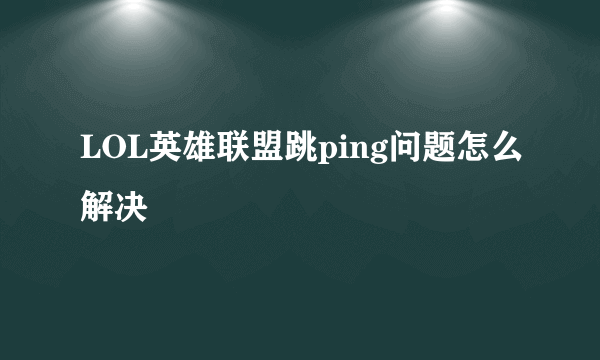 LOL英雄联盟跳ping问题怎么解决