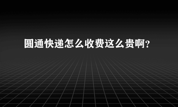 圆通快递怎么收费这么贵啊？