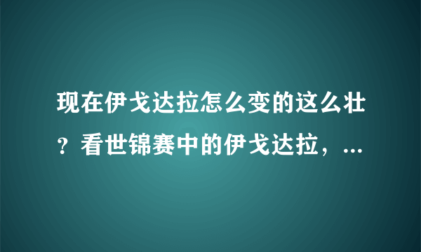 现在伊戈达拉怎么变的这么壮？看世锦赛中的伊戈达拉，真是超级肌肉男比詹姆斯还猛啊