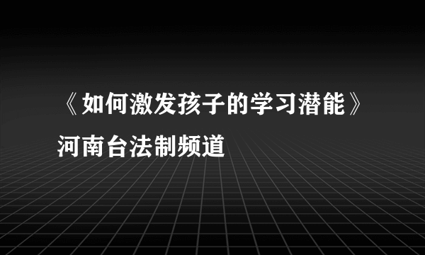 《如何激发孩子的学习潜能》河南台法制频道