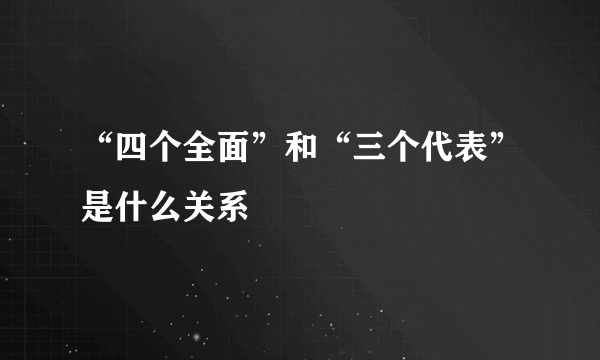 “四个全面”和“三个代表”是什么关系