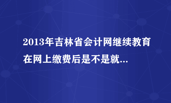 2013年吉林省会计网继续教育在网上缴费后是不是就不用去当地财政部门了?如果本人不在吉林省，应该怎么办