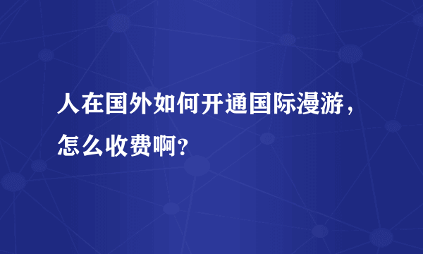 人在国外如何开通国际漫游，怎么收费啊？