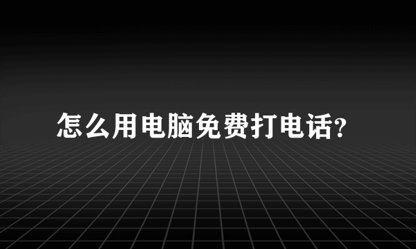 怎么用电脑免费打电话？