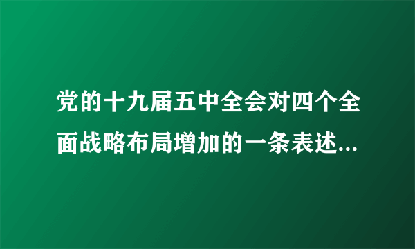 党的十九届五中全会对四个全面战略布局增加的一条表述是什么？