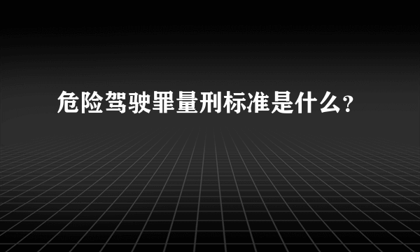 危险驾驶罪量刑标准是什么？