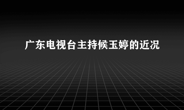 广东电视台主持候玉婷的近况