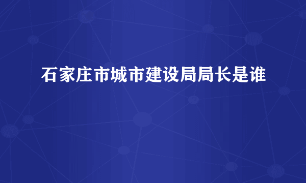 石家庄市城市建设局局长是谁