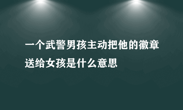 一个武警男孩主动把他的徽章送给女孩是什么意思