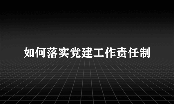 如何落实党建工作责任制