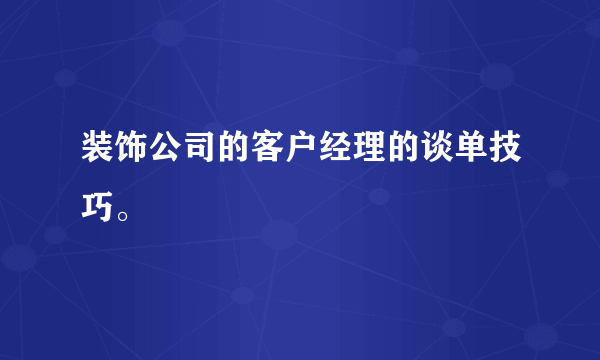 装饰公司的客户经理的谈单技巧。