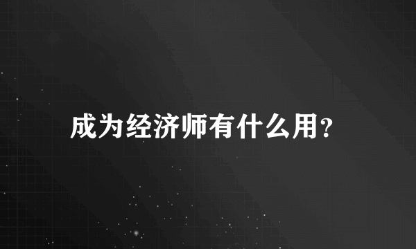 成为经济师有什么用？