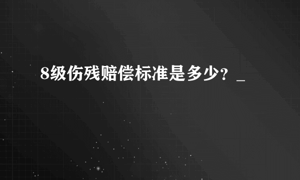 8级伤残赔偿标准是多少？_