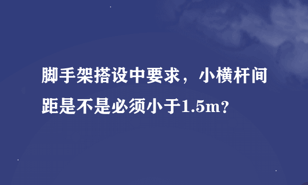 脚手架搭设中要求，小横杆间距是不是必须小于1.5m？