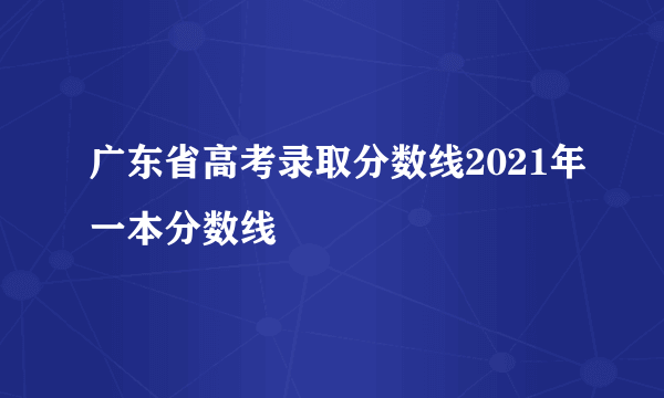 广东省高考录取分数线2021年一本分数线