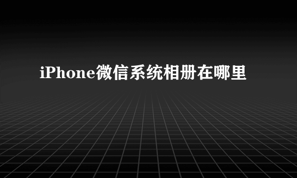 iPhone微信系统相册在哪里