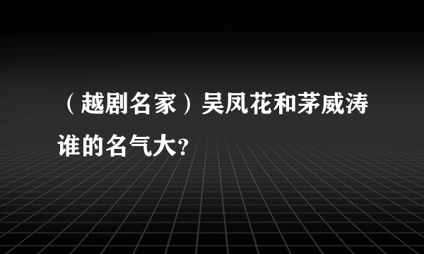 （越剧名家）吴凤花和茅威涛谁的名气大？