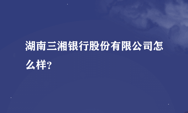 湖南三湘银行股份有限公司怎么样？