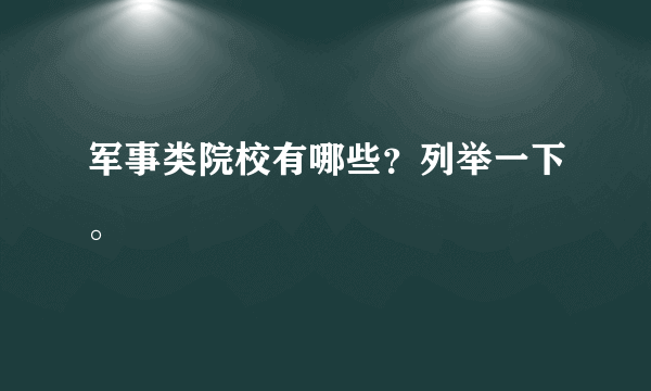 军事类院校有哪些？列举一下。