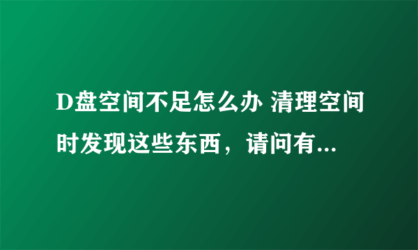 D盘空间不足怎么办 清理空间时发现这些东西，请问有用的吗？能否删除？