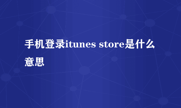 手机登录itunes store是什么意思