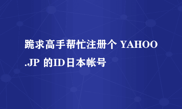 跪求高手帮忙注册个 YAHOO.JP 的ID日本帐号