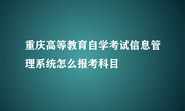 重庆高等教育自学考试信息管理系统怎么报考科目