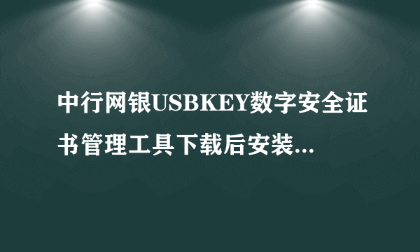 中行网银USBKEY数字安全证书管理工具下载后安装不了，要怎么解决？