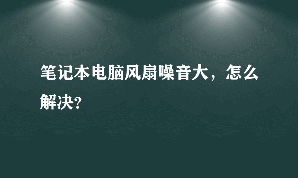 笔记本电脑风扇噪音大，怎么解决？