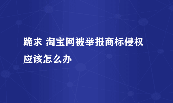 跪求 淘宝网被举报商标侵权应该怎么办