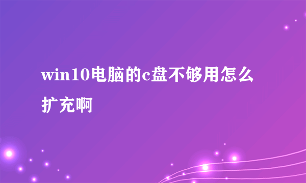 win10电脑的c盘不够用怎么扩充啊