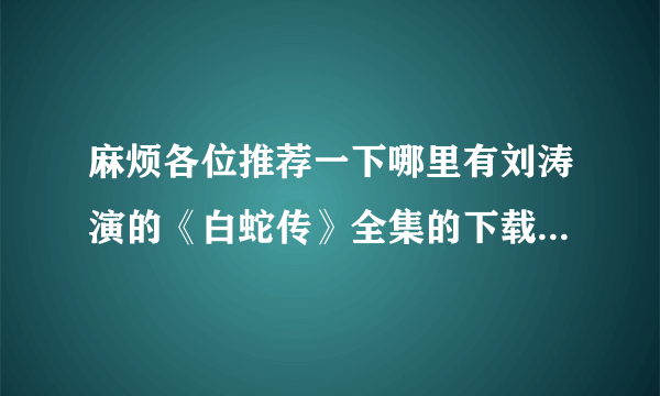 麻烦各位推荐一下哪里有刘涛演的《白蛇传》全集的下载资源，最好是能用迅雷下的