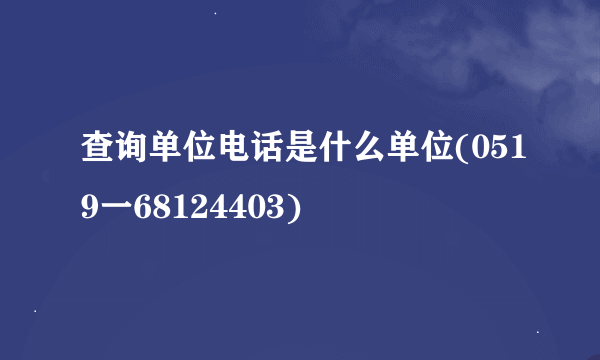 查询单位电话是什么单位(0519一68124403)