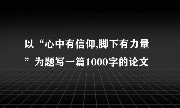 以“心中有信仰,脚下有力量”为题写一篇1000字的论文