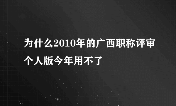 为什么2010年的广西职称评审个人版今年用不了