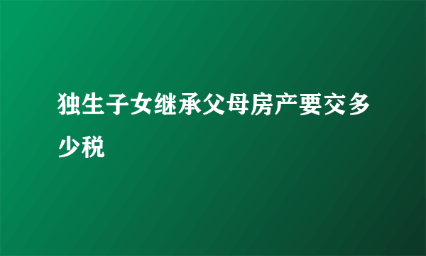 独生子女继承父母房产要交多少税