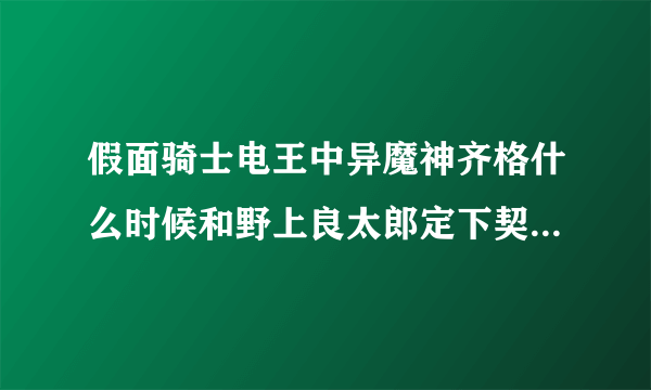 假面骑士电王中异魔神齐格什么时候和野上良太郎定下契约的，我又看了一遍怎么没定契约，我感觉