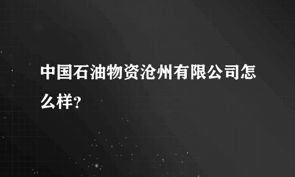 中国石油物资沧州有限公司怎么样？