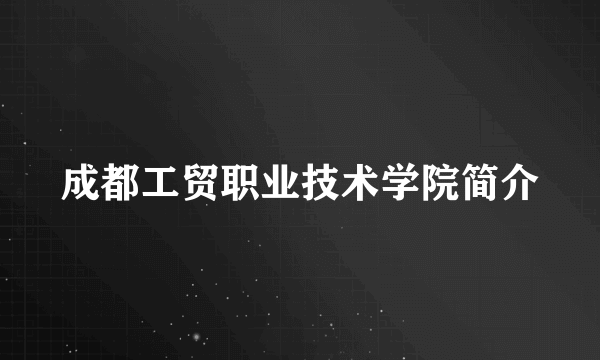 成都工贸职业技术学院简介