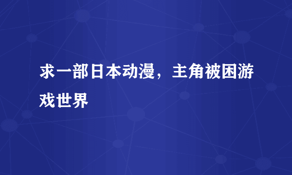 求一部日本动漫，主角被困游戏世界