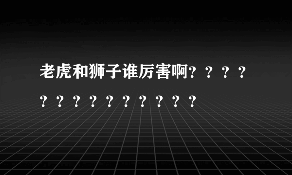 老虎和狮子谁厉害啊？？？？？？？？？？？？？？