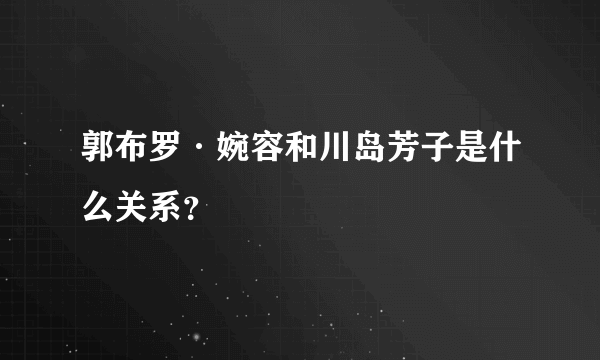 郭布罗·婉容和川岛芳子是什么关系？